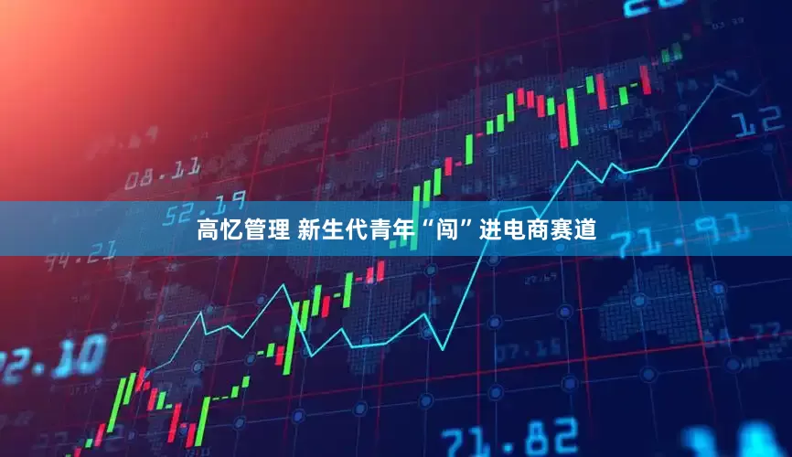 高忆管理 新生代青年“闯”进电商赛道