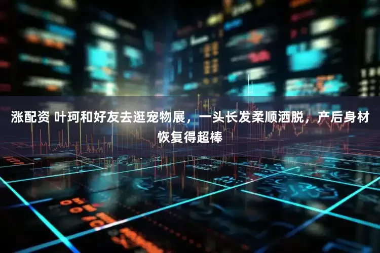 涨配资 叶珂和好友去逛宠物展，一头长发柔顺洒脱，产后身材恢复得超棒