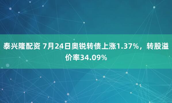 泰兴隆配资 7月24日奥锐转债上涨1.37%，转股溢价率34.09%