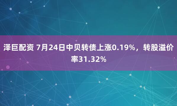 泽巨配资 7月24日中贝转债上涨0.19%，转股溢价率31.32%