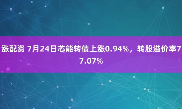 涨配资 7月24日芯能转债上涨0.94%，转股溢价率77.07%