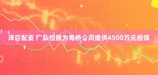 泽巨配资 广弘控股为粤桥公司提供4500万元担保