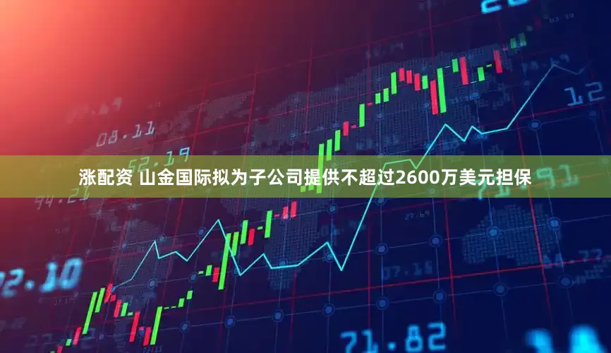 涨配资 山金国际拟为子公司提供不超过2600万美元担保