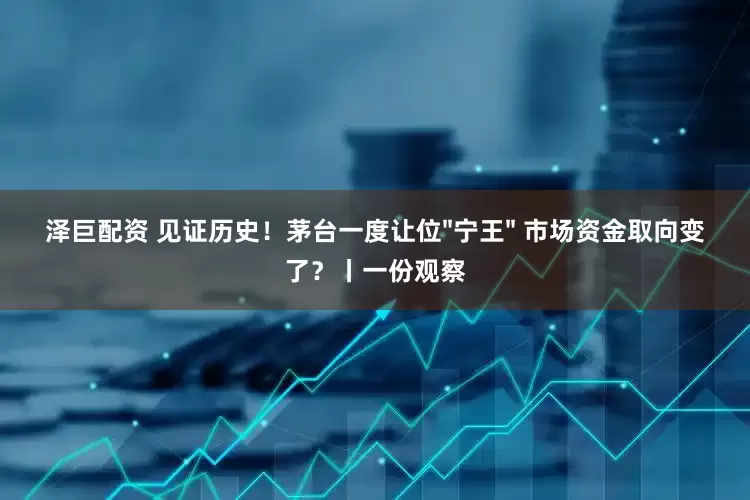 泽巨配资 见证历史！茅台一度让位"宁王" 市场资金取向变了？丨一份观察